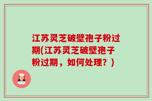 江苏灵芝破壁孢子粉过期(江苏灵芝破壁孢子粉过期,如何处理?) 江苏灵芝破壁孢子粉过期(江苏灵芝破壁孢子粉过期,如何处理?)