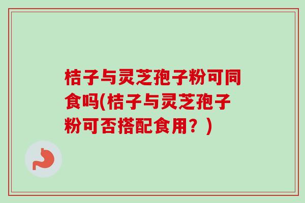 桔子与灵芝孢子粉可同食吗(桔子与灵芝孢子粉可否搭配食用？)