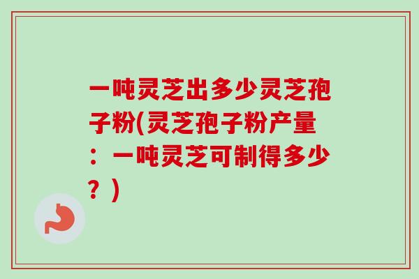 一吨灵芝出多少灵芝孢子粉(灵芝孢子粉产量：一吨灵芝可制得多少？)