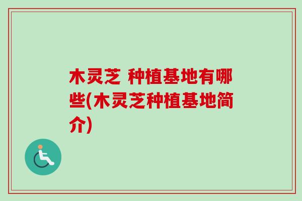 木灵芝 种植基地有哪些(木灵芝种植基地简介) 木灵芝 种植基地有哪些(木灵芝种植基地简介)
