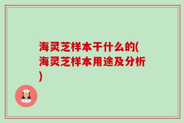 海灵芝样本干什么的(海灵芝样本用途及分析) 海灵芝样本干什么的(海灵芝样本用途及分析)