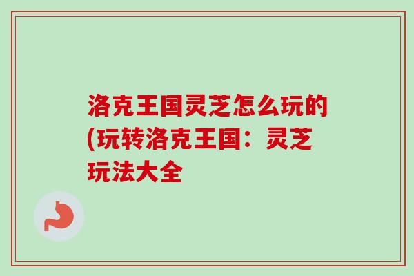 洛克王国灵芝怎么玩的(玩转洛克王国：灵芝玩法大全