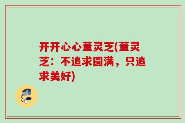 开开心心董灵芝(董灵芝:不追求圆满,只追求美好) 开开心心董灵芝(董灵芝:不追求圆满,只追求美好)