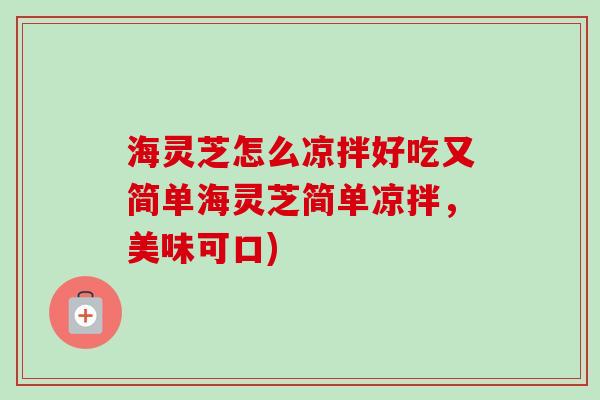 海灵芝怎么凉拌好吃又简单海灵芝简单凉拌,美味可口) 海灵芝怎么凉拌好吃又简单海灵芝简单凉拌,美味可口)