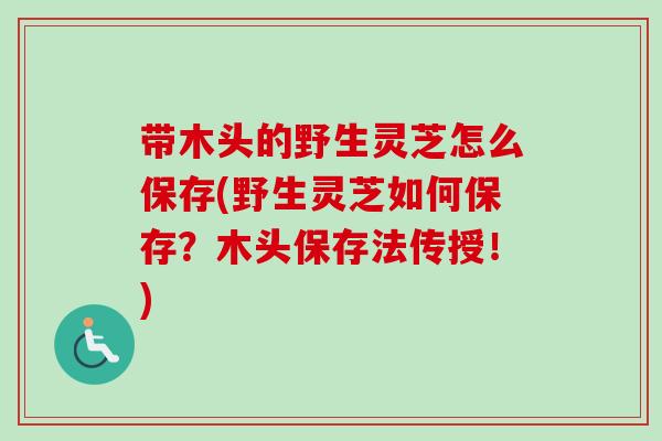 带木头的野生灵芝怎么保存(野生灵芝如何保存?木头保存法传授!) 带木头的野生灵芝怎么保存(野生灵芝如何保存?木头保存法传授!)