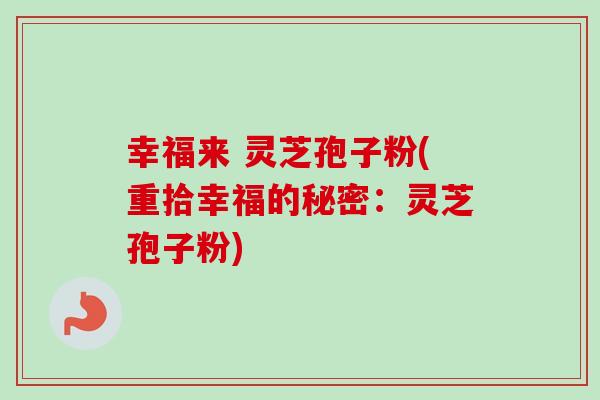 幸福来 灵芝孢子粉(重拾幸福的秘密：灵芝孢子粉)