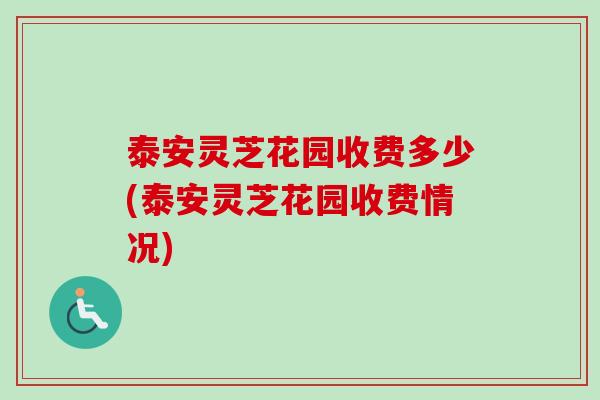 泰安灵芝花园收费多少(泰安灵芝花园收费情况) 泰安灵芝花园收费多少(泰安灵芝花园收费情况)