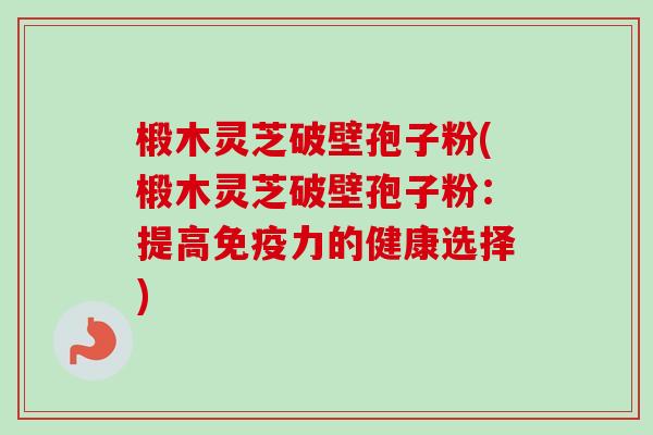 椴木灵芝破壁孢子粉(椴木灵芝破壁孢子粉:提高免疫力的健康选择) 椴木灵芝破壁孢子粉(椴木灵芝破壁孢子粉:提高免疫力的健康选择)