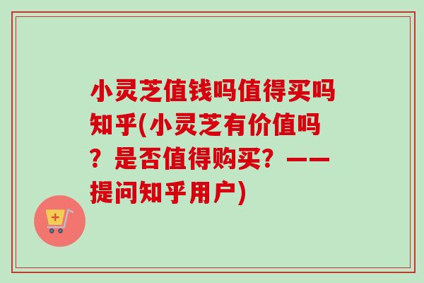小灵芝值钱吗值得买吗知乎(小灵芝有价值吗?是否值得购买?——提问知乎用户) 小灵芝值钱吗值得买吗知乎(小灵芝有价值吗?是否值得购买?——提问知乎用户)