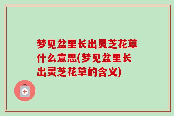梦见盆里长出灵芝花草什么意思(梦见盆里长出灵芝花草的含义) 梦见盆里长出灵芝花草什么意思(梦见盆里长出灵芝花草的含义)