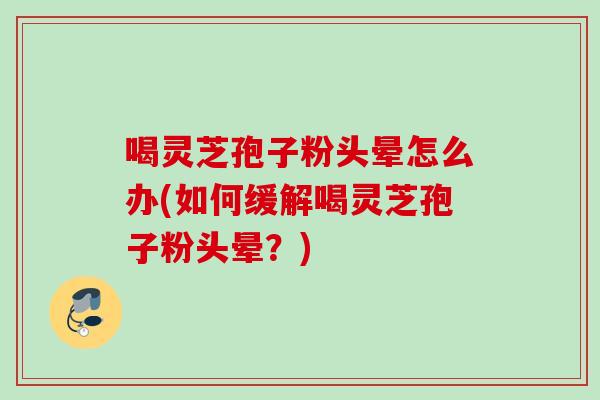 喝灵芝孢子粉头晕怎么办(如何缓解喝灵芝孢子粉头晕?) 喝灵芝孢子粉头晕怎么办(如何缓解喝灵芝孢子粉头晕?)