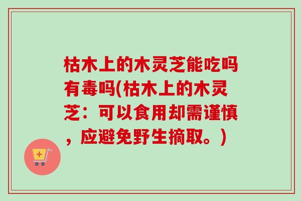 枯木上的木灵芝能吃吗有毒吗(枯木上的木灵芝:可以食用却需谨慎,应避免野生摘取。) 枯木上的木灵芝能吃吗有毒吗(枯木上的木灵芝:可以食用却需谨慎,应避免野生摘取。)