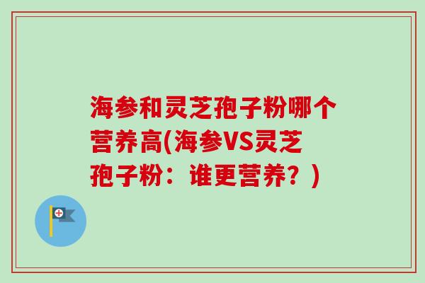 海参和灵芝孢子粉哪个营养高(海参VS灵芝孢子粉:谁更营养?) 海参和灵芝孢子粉哪个营养高(海参VS灵芝孢子粉:谁更营养?)