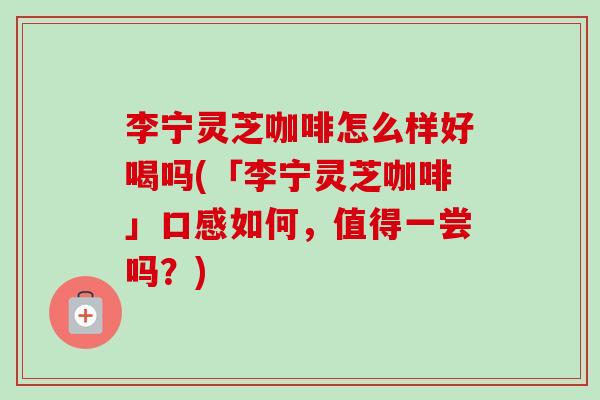 李宁灵芝咖啡怎么样好喝吗(「李宁灵芝咖啡」口感如何,值得一尝吗?) 李宁灵芝咖啡怎么样好喝吗(「李宁灵芝咖啡」口感如何,值得一尝吗?)