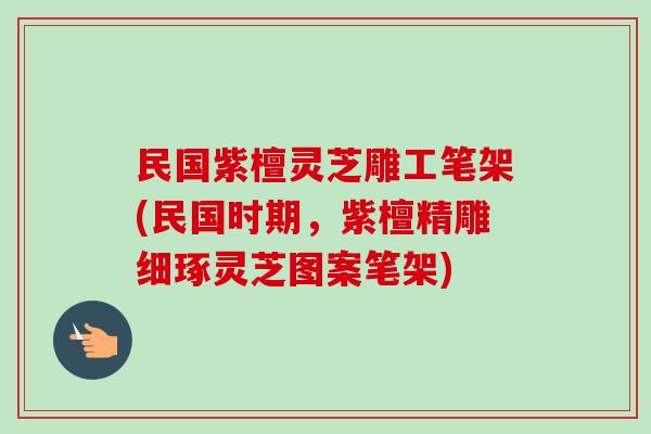 民国紫檀灵芝雕工笔架(民国时期，紫檀精雕细琢灵芝图案笔架)