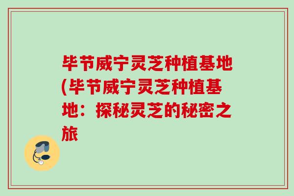 毕节威宁灵芝种植基地(毕节威宁灵芝种植基地：探秘灵芝的秘密之旅