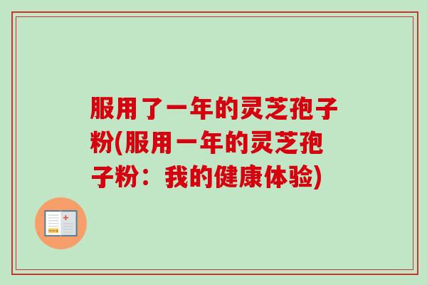 服用了一年的灵芝孢子粉(服用一年的灵芝孢子粉:我的健康体验) 服用了一年的灵芝孢子粉(服用一年的灵芝孢子粉:我的健康体验)