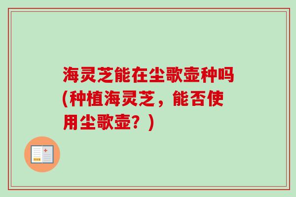 海灵芝能在尘歌壶种吗(种植海灵芝,能否使用尘歌壶?) 海灵芝能在尘歌壶种吗(种植海灵芝,能否使用尘歌壶?)