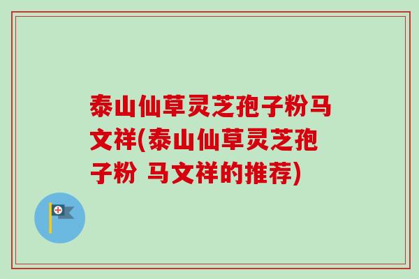 泰山仙草灵芝孢子粉马文祥(泰山仙草灵芝孢子粉 马文祥的推荐) 泰山仙草灵芝孢子粉马文祥(泰山仙草灵芝孢子粉 马文祥的推荐)
