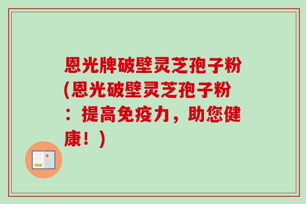 恩光牌破壁灵芝孢子粉(恩光破壁灵芝孢子粉:提高免疫力,助您健康!) 恩光牌破壁灵芝孢子粉(恩光破壁灵芝孢子粉:提高免疫力,助您健康!)