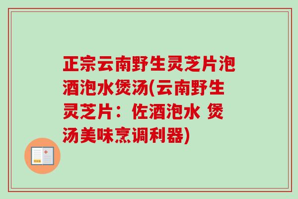 正宗云南野生灵芝片泡酒泡水煲汤(云南野生灵芝片：佐酒泡水 煲汤美味烹调利器)