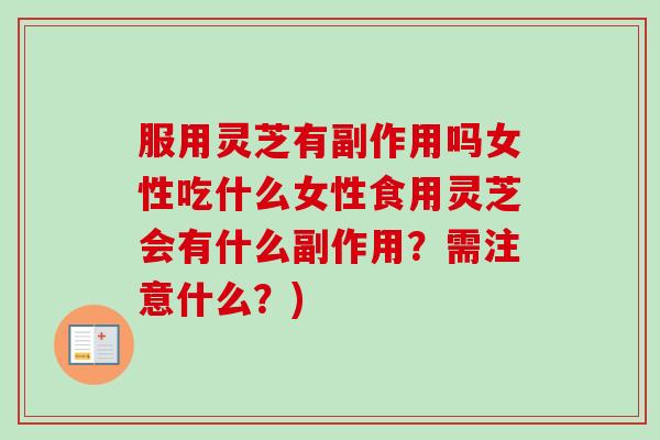 服用灵芝有副作用吗女性吃什么女性食用灵芝会有什么副作用?需注意什么?) 服用灵芝有副作用吗女性吃什么女性食用灵芝会有什么副作用?需注意什么?)