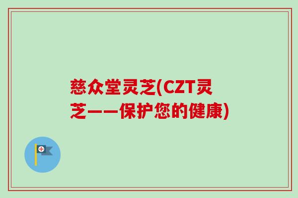慈众堂灵芝(CZT灵芝——保护您的健康)
