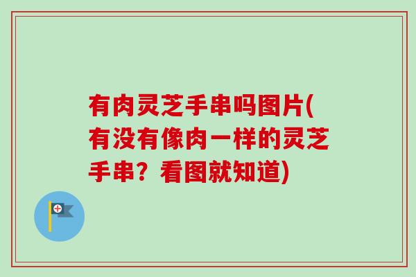 有肉灵芝手串吗图片(有没有像肉一样的灵芝手串？看图就知道)