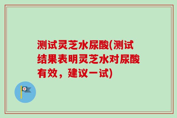 测试灵芝水尿酸(测试结果表明灵芝水对尿酸有效,建议一试) 测试灵芝水尿酸(测试结果表明灵芝水对尿酸有效,建议一试)