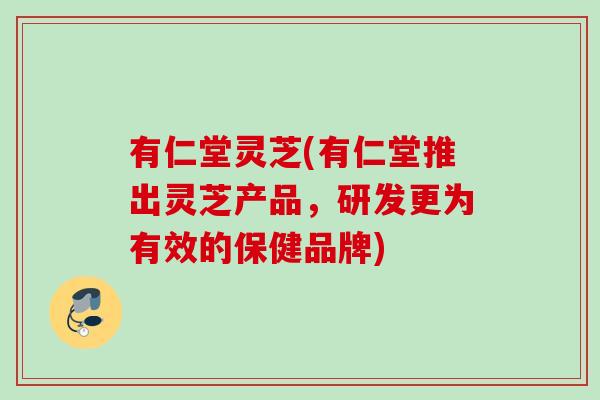 有仁堂灵芝(有仁堂推出灵芝产品，研发更为有效的保健品牌)