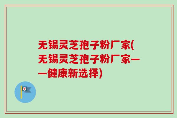 无锡灵芝孢子粉厂家(无锡灵芝孢子粉厂家——健康新选择) 无锡灵芝孢子粉厂家(无锡灵芝孢子粉厂家——健康新选择)