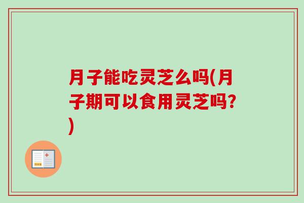 月子能吃灵芝么吗(月子期可以食用灵芝吗?) 月子能吃灵芝么吗(月子期可以食用灵芝吗?)