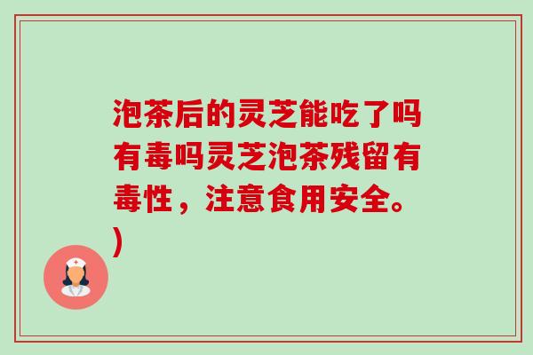 泡茶后的灵芝能吃了吗有毒吗灵芝泡茶残留有毒性,注意食用安全。) 泡茶后的灵芝能吃了吗有毒吗灵芝泡茶残留有毒性,注意食用安全。)