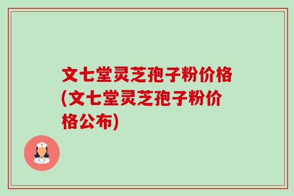 文七堂灵芝孢子粉价格(文七堂灵芝孢子粉价格公布) 文七堂灵芝孢子粉价格(文七堂灵芝孢子粉价格公布)