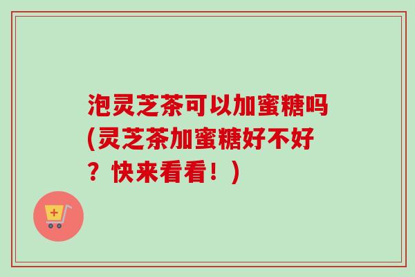 泡灵芝茶可以加蜜糖吗(灵芝茶加蜜糖好不好?快来看看!) 泡灵芝茶可以加蜜糖吗(灵芝茶加蜜糖好不好?快来看看!)