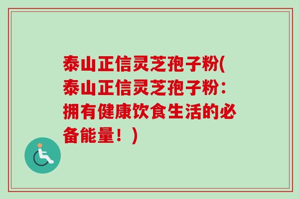 泰山正信灵芝孢子粉(泰山正信灵芝孢子粉：拥有健康饮食生活的必备能量！)
