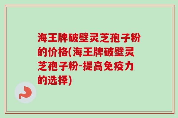 海王牌破壁灵芝孢子粉的价格(海王牌破壁灵芝孢子粉-提高免疫力的选择) 海王牌破壁灵芝孢子粉的价格(海王牌破壁灵芝孢子粉-提高免疫力的选择)