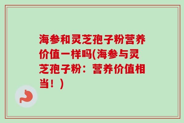 海参和灵芝孢子粉营养价值一样吗(海参与灵芝孢子粉:营养价值相当!) 海参和灵芝孢子粉营养价值一样吗(海参与灵芝孢子粉:营养价值相当!)