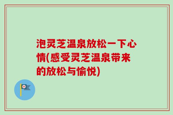 泡灵芝温泉放松一下心情(感受灵芝温泉带来的放松与愉悦) 泡灵芝温泉放松一下心情(感受灵芝温泉带来的放松与愉悦)