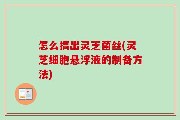 怎么搞出灵芝菌丝(灵芝细胞悬浮液的制备方法) 怎么搞出灵芝菌丝(灵芝细胞悬浮液的制备方法)