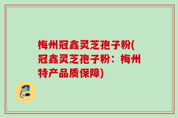 梅州冠鑫灵芝孢子粉(冠鑫灵芝孢子粉:梅州特产品质保障) 梅州冠鑫灵芝孢子粉(冠鑫灵芝孢子粉:梅州特产品质保障)