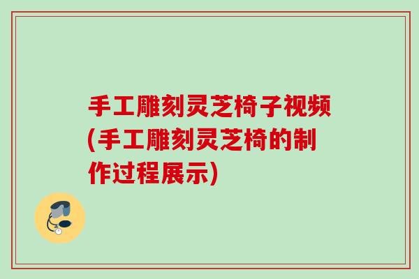 手工雕刻灵芝椅子视频(手工雕刻灵芝椅的制作过程展示)