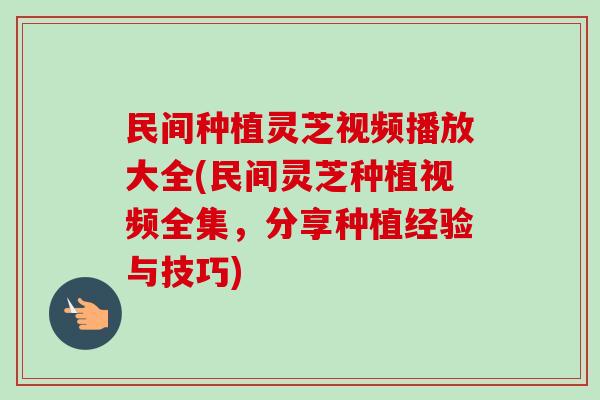 民间种植灵芝视频播放大全(民间灵芝种植视频全集,分享种植经验与技巧) 民间种植灵芝视频播放大全(民间灵芝种植视频全集,分享种植经验与技巧)