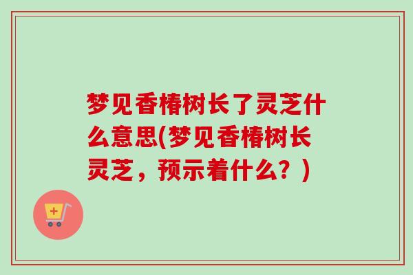 梦见香椿树长了灵芝什么意思(梦见香椿树长灵芝,预示着什么?) 梦见香椿树长了灵芝什么意思(梦见香椿树长灵芝,预示着什么?)