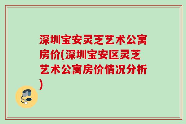 深圳宝安灵芝艺术公寓房价(深圳宝安区灵芝艺术公寓房价情况分析)
