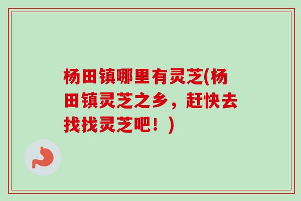杨田镇哪里有灵芝(杨田镇灵芝之乡,赶快去找找灵芝吧!) 杨田镇哪里有灵芝(杨田镇灵芝之乡,赶快去找找灵芝吧!)