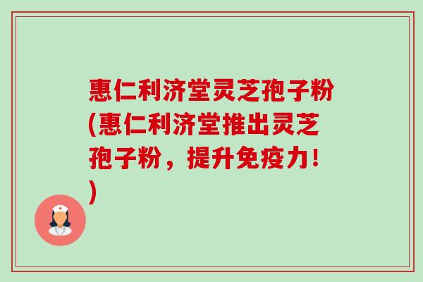 惠仁利济堂灵芝孢子粉(惠仁利济堂推出灵芝孢子粉，提升免疫力！)