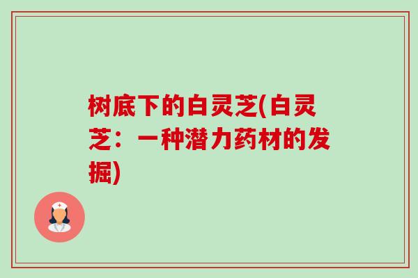 树底下的白灵芝(白灵芝：一种潜力药材的发掘)