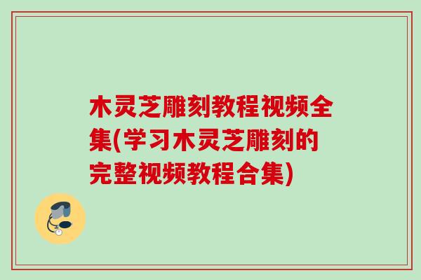 木灵芝雕刻教程视频全集(学习木灵芝雕刻的完整视频教程合集) 木灵芝雕刻教程视频全集(学习木灵芝雕刻的完整视频教程合集)