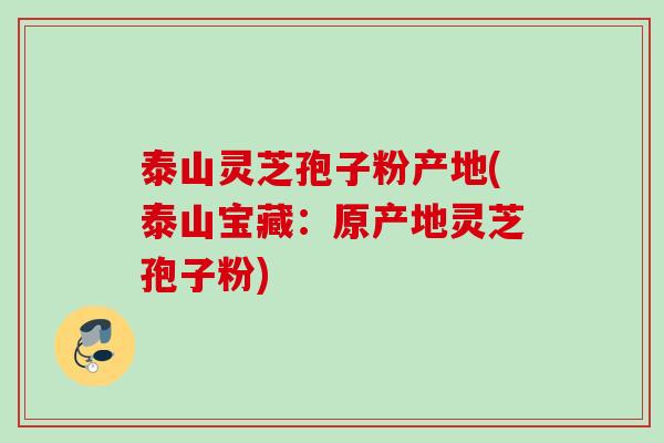 泰山灵芝孢子粉产地(泰山宝藏:原产地灵芝孢子粉) 泰山灵芝孢子粉产地(泰山宝藏:原产地灵芝孢子粉)